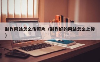 娄底制作网站怎么传照片（制作好的网站怎么上传）