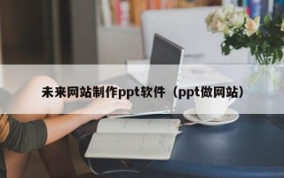 娄底未来网站制作ppt软件（ppt做网站）