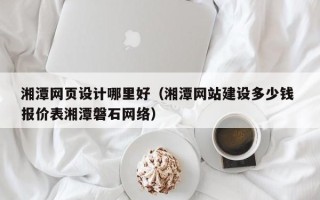 娄底湘潭网页设计哪里好（湘潭网站建设多少钱 报价表湘潭磐石网络）