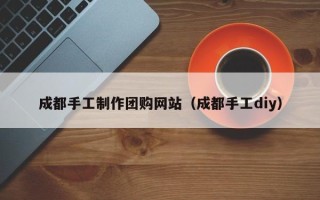 娄底成都手工制作团购网站（成都手工diy）