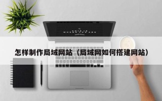 娄底怎样制作局域网站（局域网如何搭建网站）