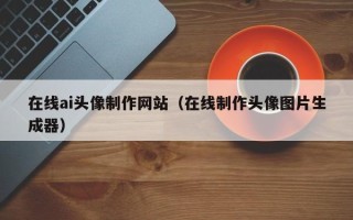 娄底在线ai头像制作网站（在线制作头像图片生成器）