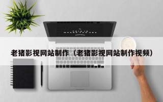 娄底老猪影视网站制作（老猪影视网站制作视频）
