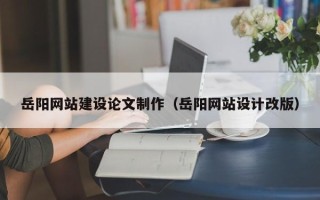 娄底岳阳网站建设论文制作（岳阳网站设计改版）