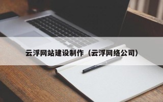 娄底云浮网站建设制作（云浮网络公司）