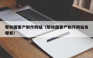 娄底帮韩国客户制作网站（帮韩国客户制作网站有哪些）